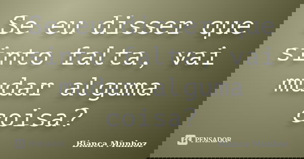 Se eu disser que sinto falta, vai mudar alguma coisa?... Frase de Bianca Munhoz.