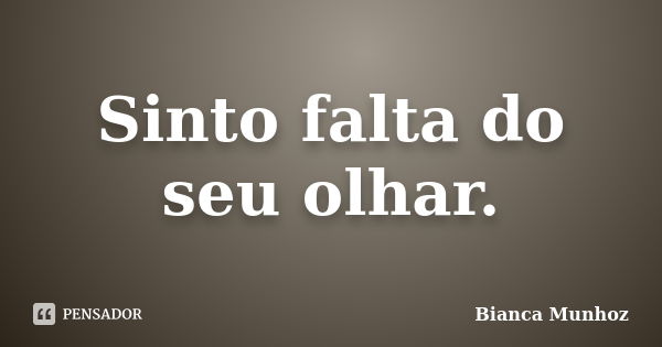 Sinto falta do seu olhar.... Frase de Bianca Munhoz.