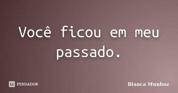 Você ficou em meu passado.... Frase de Bianca Munhoz.