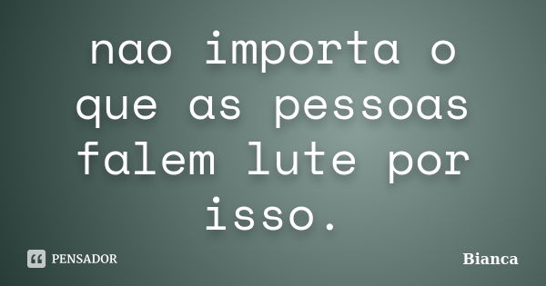 nao importa o que as pessoas falem lute por isso.... Frase de bianca.