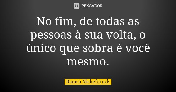 No fim, de todas as pessoas à sua volta, o único que sobra é você mesmo.... Frase de Bianca Nickeforuck.