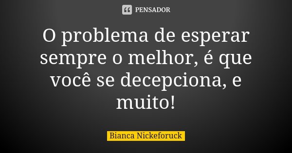 O problema de esperar sempre o melhor, é que você se decepciona, e muito!... Frase de Bianca Nickeforuck.
