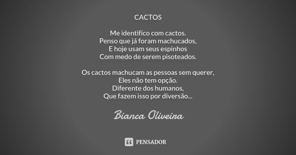 CACTOS Me identifico com cactos. Penso que já foram machucados, E hoje usam seus espinhos Com medo de serem pisoteados. Os cactos machucam as pessoas sem querer... Frase de Bianca Oliveira.