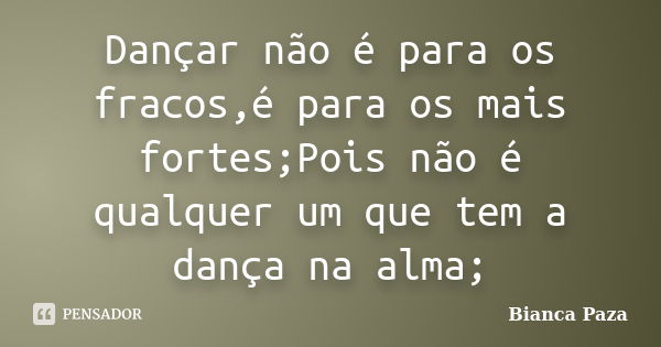 Dançar não é para os fracos,é para os mais fortes;Pois não é qualquer um que tem a dança na alma;... Frase de Bianca Paza.