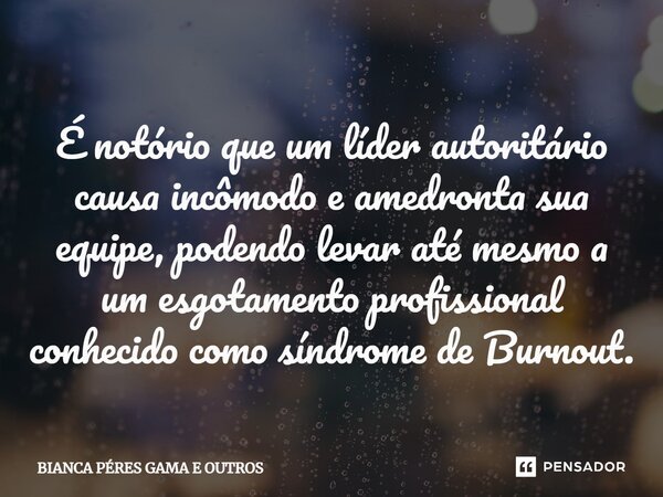 ⁠É notório que um líder autoritário causa incômodo e amedronta sua equipe, podendo levar até mesmo a um esgotamento profissional conhecido como síndrome de Burn... Frase de BIANCA PÉRES GAMA E OUTROS.