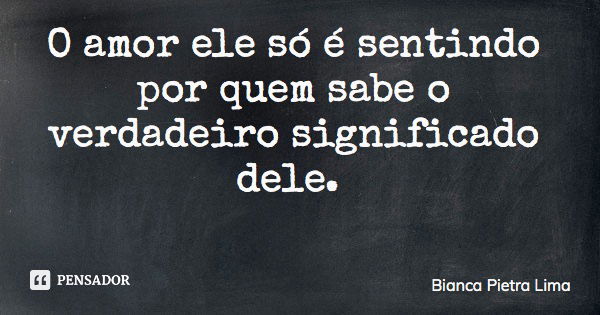 O amor ele só é sentindo por quem sabe o verdadeiro significado dele.... Frase de Bianca Pietra Lima.
