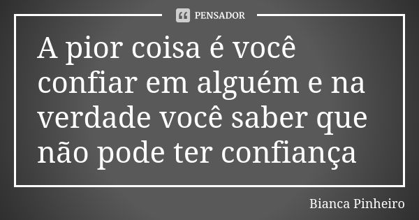 A pior coisa é você confiar em alguém e na verdade você saber que não pode ter confiança... Frase de Bianca Pinheiro.