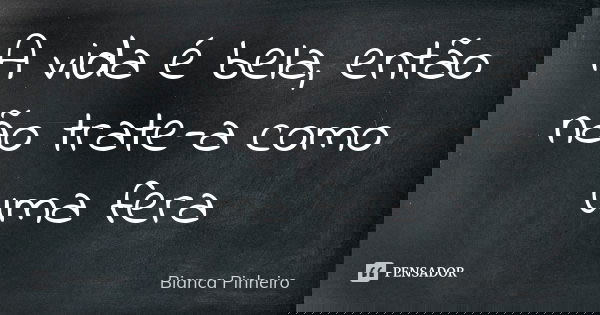 A vida é bela, então não trate-a como uma fera... Frase de Bianca Pinheiro.