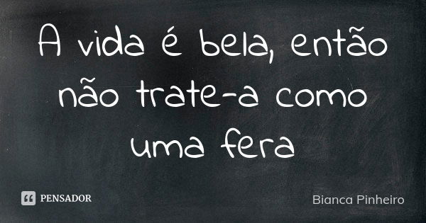 A vida é bela, então não trate-a como uma fera... Frase de Bianca Pinheiro.