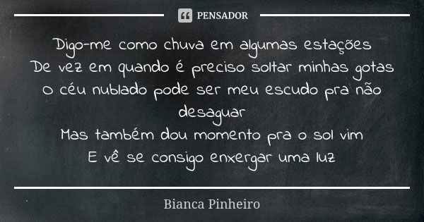 Digo-me como chuva em algumas estações De vez em quando é preciso soltar minhas gotas O céu nublado pode ser meu escudo pra não desaguar Mas também dou momento ... Frase de Bianca Pinheiro.