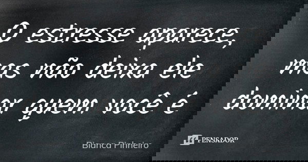 O estresse aparece, mas não deixa ele dominar quem você é... Frase de Bianca Pinheiro.