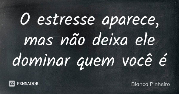 O estresse aparece, mas não deixa ele dominar quem você é... Frase de Bianca Pinheiro.