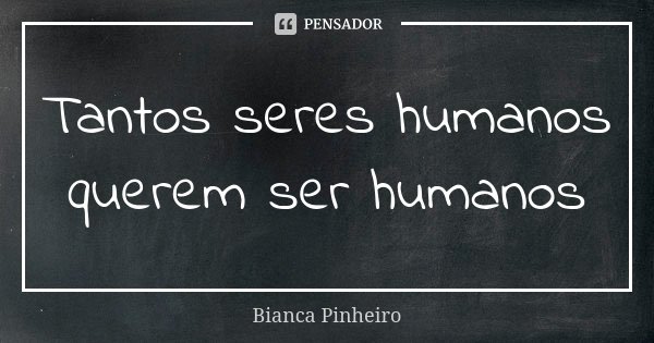 Tantos seres humanos querem ser humanos... Frase de Bianca Pinheiro.