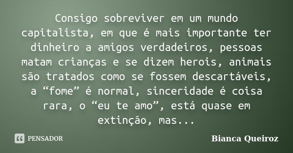 Consigo sobreviver em um mundo capitalista, em que é mais importante ter dinheiro a amigos verdadeiros, pessoas matam crianças e se dizem herois, animais são tr... Frase de Bianca Queiroz.