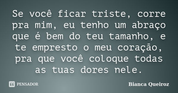 Se você ficar triste, corre pra mim, eu tenho um abraço que é bem do teu tamanho, e te empresto o meu coração, pra que você coloque todas as tuas dores nele.... Frase de Bianca Queiroz.