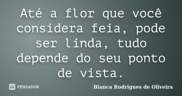 Até a flor que você considera feia, pode ser linda, tudo depende do seu ponto de vista.... Frase de Bianca Rodrigues de Oliveira.