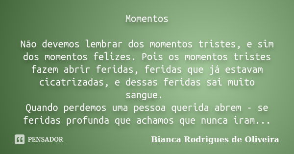 Momentos Não devemos lembrar dos momentos tristes, e sim dos momentos felizes. Pois os momentos tristes fazem abrir feridas, feridas que já estavam cicatrizadas... Frase de Bianca Rodrigues de Oliveira.