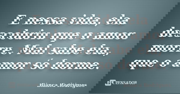 E nessa vida, ela descobriu que o amor morre. Mal sabe ela, que o amor só dorme.... Frase de Bianca Rodrigues.