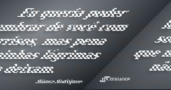 Eu queria poder lembrar de você com sorrisos, mas pena que minhas lágrimas não deixam.... Frase de Bianca Rodrigues.
