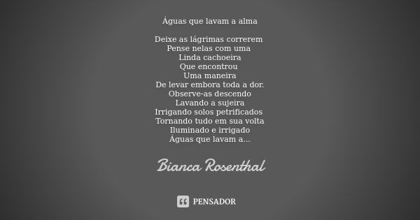 Águas que lavam a alma Deixe as lágrimas correrem Pense nelas com uma Linda cachoeira Que encontrou Uma maneira De levar embora toda a dor. Observe-as descendo ... Frase de Bianca Rosenthal.