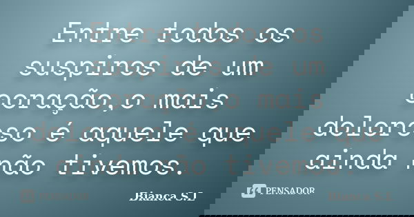 Entre todos os suspiros de um coração,o mais doloroso é aquele que ainda não tivemos.... Frase de Bianca S.L.