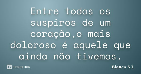 Entre todos os suspiros de um coração,o mais doloroso é aquele que ainda não tivemos.... Frase de Bianca S.L.