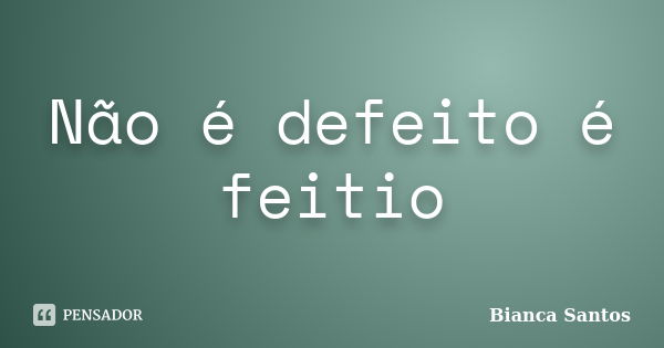 Não é defeito é feitio... Frase de Bianca Santos.