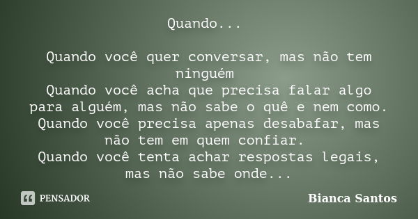 Quando... Quando você quer conversar, mas não tem ninguém Quando você acha que precisa falar algo para alguém, mas não sabe o quê e nem como. Quando você precis... Frase de Bianca Santos.