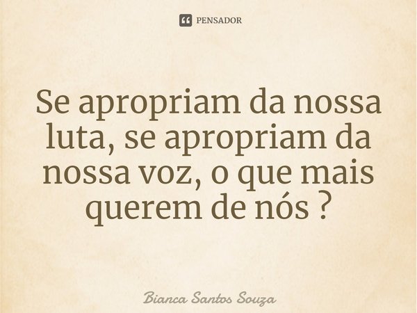 ⁠Se apropriam da nossa luta, se apropriam da nossa voz, o que mais querem de nós ?... Frase de Bianca Santos Souza.