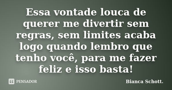 Essa vontade louca de querer me divertir sem regras, sem limites acaba logo quando lembro que tenho você, para me fazer feliz e isso basta!... Frase de Bianca Schott..