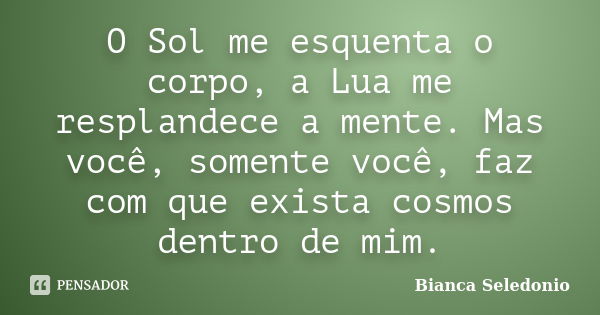 O Sol me esquenta o corpo, a Lua me resplandece a mente. Mas você, somente você, faz com que exista cosmos dentro de mim.... Frase de Bianca Seledonio.