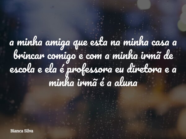 a minha amiga que esta na minha casa a brincar comigo e com a minha irmã⁠ de escola e ela é professora eu diretora e a minha irmã é a aluna... Frase de Bianca Silva.
