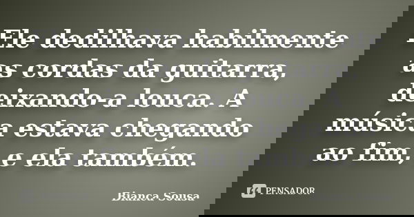 Ele dedilhava habilmente as cordas da guitarra, deixando-a louca. A música estava chegando ao fim, e ela também.... Frase de Bianca Sousa.