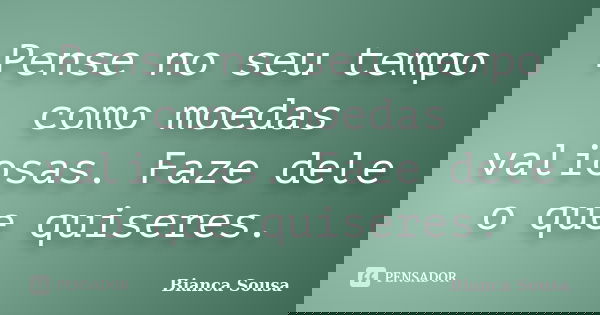 Pense no seu tempo como moedas valiosas. Faze dele o que quiseres.... Frase de Bianca Sousa.