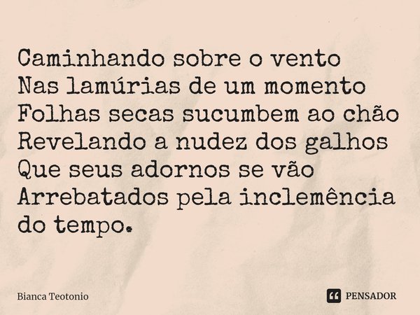 ⁠Caminhando sobre o vento
Nas lamúrias de um momento
Folhas secas sucumbem ao chão
Revelando a nudez dos galhos
Que seus adornos se vão
Arrebatados pela inclemê... Frase de Bianca Teotonio.