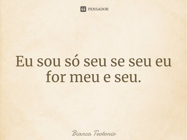 ⁠Eu sou só seu se seu eu for meu e seu.... Frase de Bianca Teotonio.