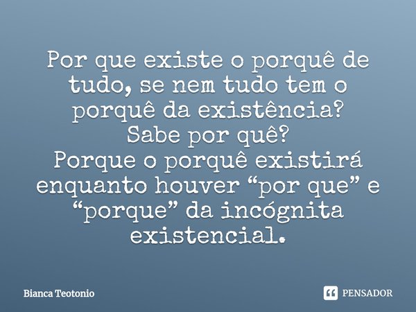 ⁠Por que existe o porquê de tudo, se nem tudo tem o porquê da existência?
Sabe por quê?
Porque o porquê existirá enquanto houver “por que” e “porque” da incógni... Frase de Bianca Teotonio.