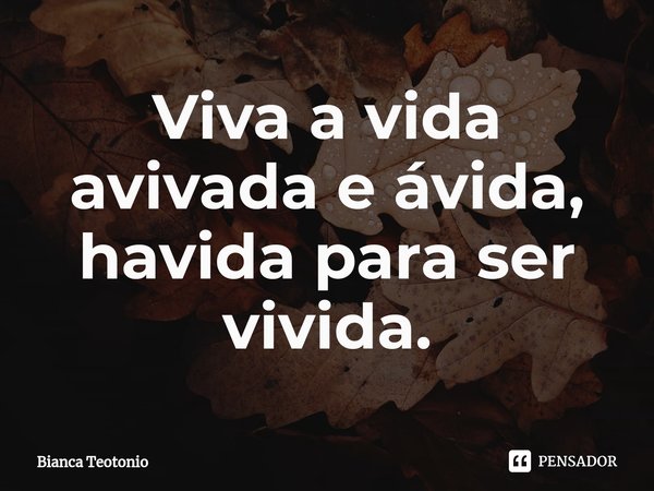 ⁠Viva a vida avivada e ávida, havida para ser vivida.... Frase de Bianca Teotonio.