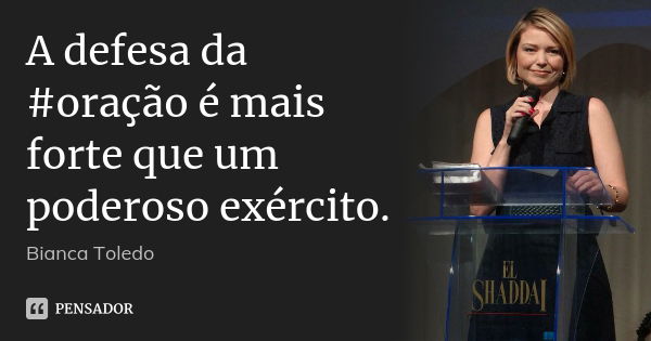 A defesa da #oração é mais forte que um poderoso exército.... Frase de Bianca Toledo.