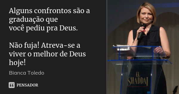 Alguns confrontos são a graduação que você pediu pra Deus. Não fuja! Atreva-se a viver o melhor de Deus hoje!... Frase de Bianca Toledo.