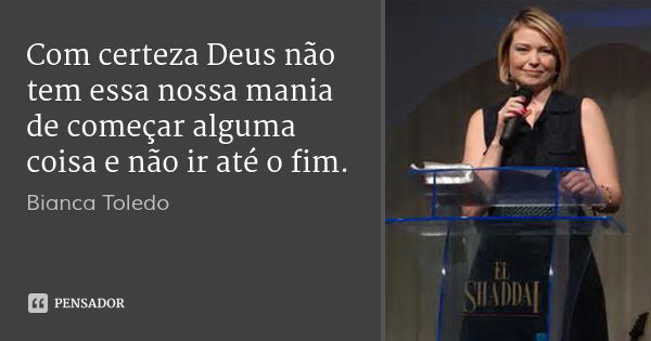 Com certeza Deus não tem essa nossa mania de começar alguma coisa e não ir até o fim.... Frase de Bianca Toledo.