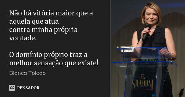 Não há vitória maior que a aquela que atua contra minha própria vontade. O domínio próprio traz a melhor sensação que existe!... Frase de Bianca Toledo.