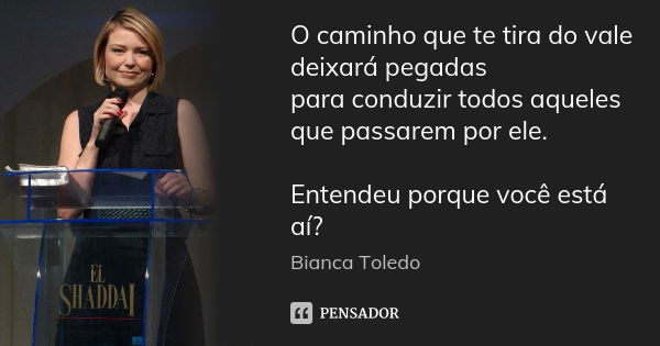 O caminho que te tira do vale deixará pegadas para conduzir todos aqueles que passarem por ele. Entendeu porque você está aí?... Frase de Bianca Toledo.