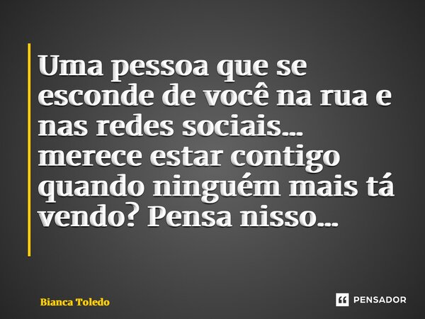 Uma pessoa que se esconde de você na rua e nas redes sociais… merece estar contigo quando ninguém mais tá vendo? Pensa nisso… ⁠... Frase de Bianca Toledo.
