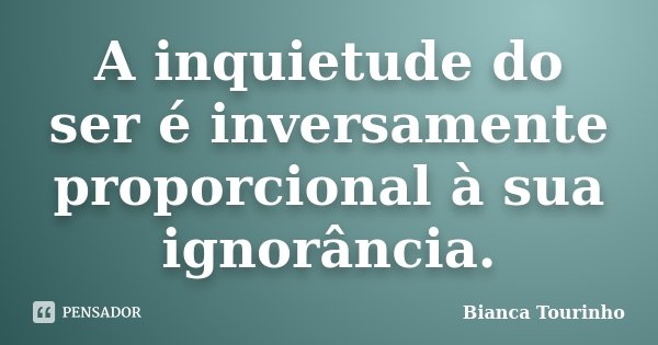 A inquietude do ser é inversamente proporcional à sua ignorância.... Frase de Bianca Tourinho.