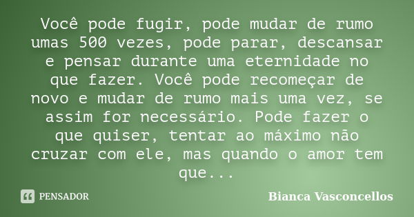 Você pode fugir, pode mudar de rumo umas 500 vezes, pode parar, descansar e pensar durante uma eternidade no que fazer. Você pode recomeçar de novo e mudar de r... Frase de Bianca Vasconcellos.