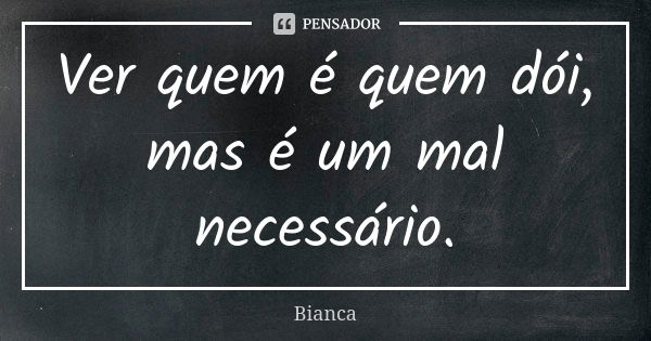 Ver quem é quem dói, mas é um mal necessário.... Frase de Bianca.