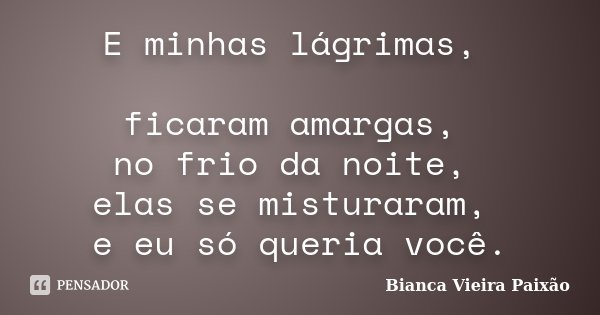 E minhas lágrimas, ficaram amargas, no frio da noite, elas se misturaram, e eu só queria você.... Frase de Bianca Vieira Paixão.