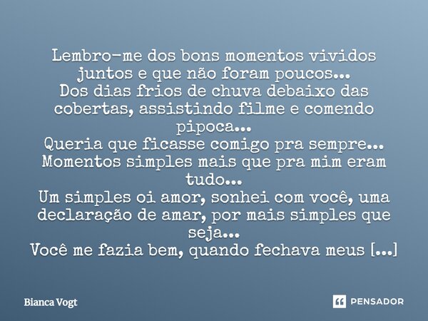 Lembro-me dos bons momentos vividos juntos e que não foram poucos... Dos dias frios de chuva debaixo das cobertas, assistindo filme e comendo pipoca... Queria q... Frase de Bianca Vogt.