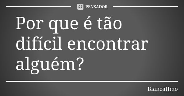 Por que é tão difícil encontrar alguém?... Frase de BiancaIImo.